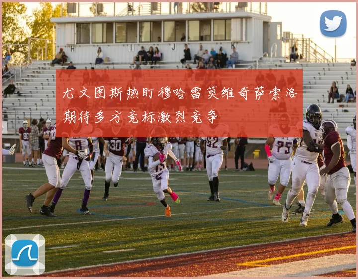尤文图斯热盯穆哈雷莫维奇萨索洛期待多方竞标激烈竞争