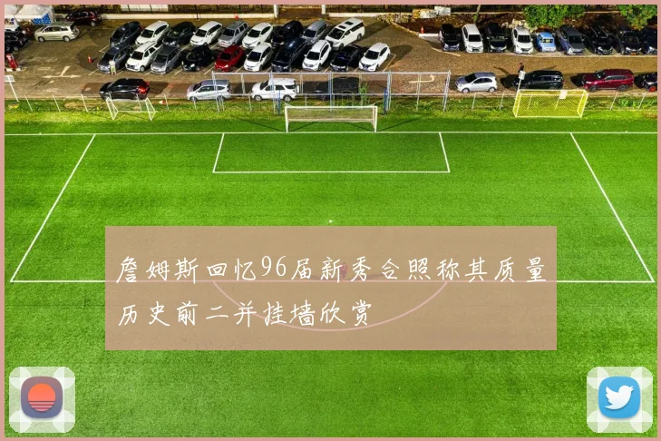 詹姆斯回忆96届新秀合照称其质量历史前二并挂墙欣赏