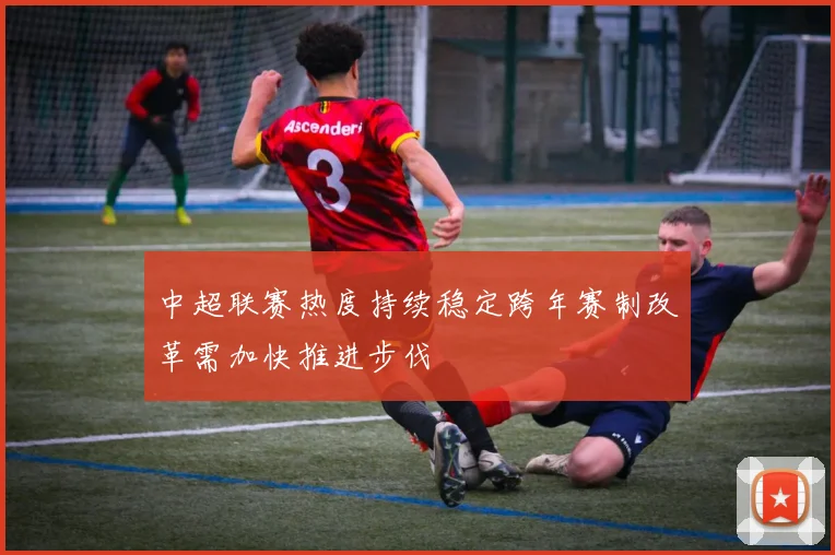 中超联赛热度持续稳定跨年赛制改革需加快推进步伐
