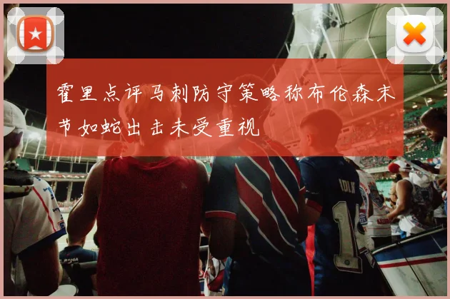 霍里点评马刺防守策略称布伦森末节如蛇出击未受重视