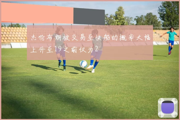 杰伦布朗被交易至快船的概率大幅上升至19之前仅为2