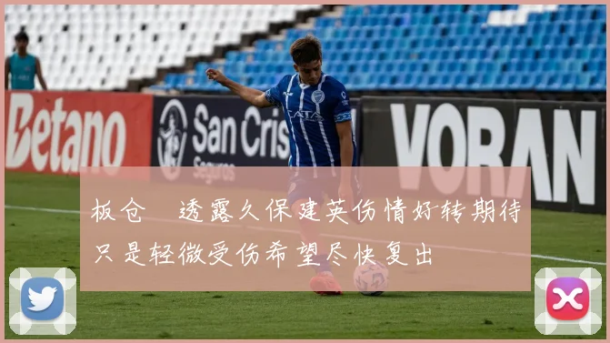 板仓滉透露久保建英伤情好转期待只是轻微受伤希望尽快复出