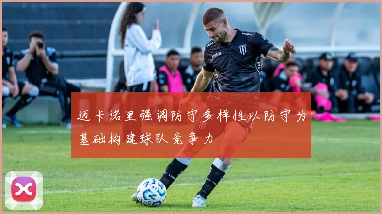 迈卡诺里强调防守多样性以防守为基础构建球队竞争力