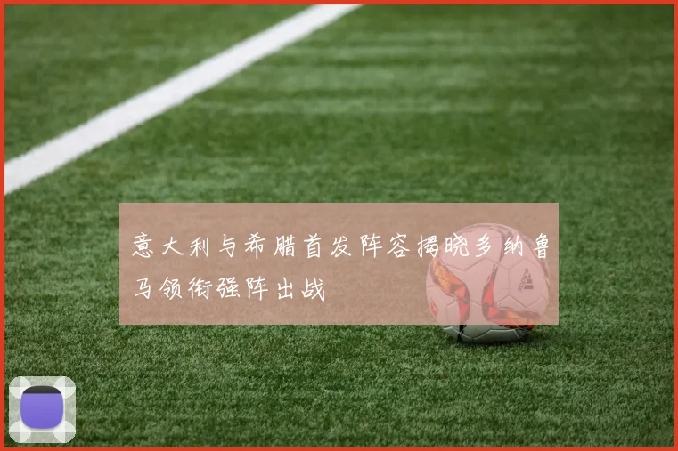 意大利与希腊首发阵容揭晓多纳鲁马领衔强阵出战
