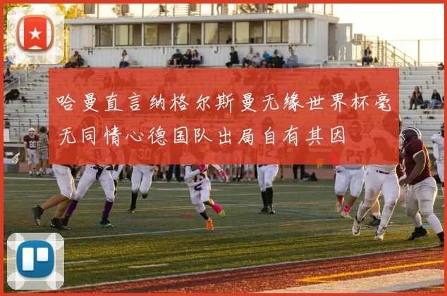 哈曼直言纳格尔斯曼无缘世界杯毫无同情心德国队出局自有其因