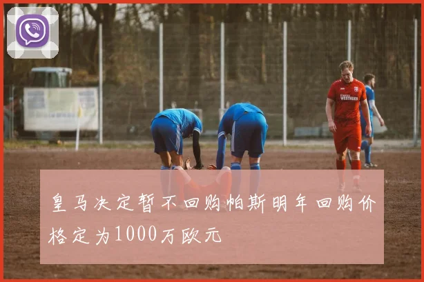 皇马决定暂不回购帕斯明年回购价格定为1000万欧元