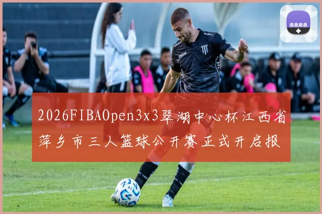 2026FIBAOpen3x3翠湖中心杯江西省萍乡市三人篮球公开赛正式开启报名通道